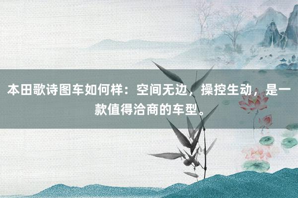 本田歌诗图车如何样：空间无边，操控生动，是一款值得洽商的车型。