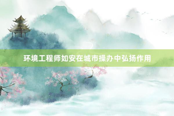 环境工程师如安在城市操办中弘扬作用
