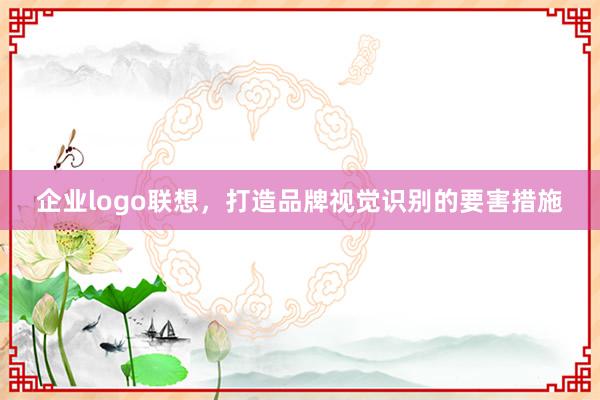 企业logo联想，打造品牌视觉识别的要害措施