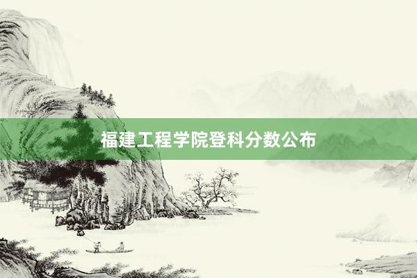 福建工程学院登科分数公布