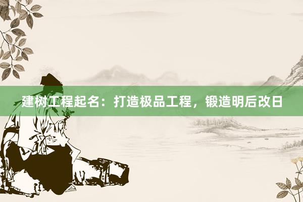 建树工程起名：打造极品工程，锻造明后改日