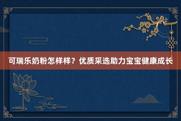 可瑞乐奶粉怎样样？优质采选助力宝宝健康成长