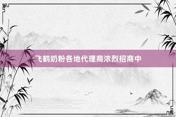 飞鹤奶粉各地代理商浓烈招商中