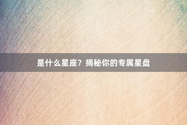 是什么星座？揭秘你的专属星盘