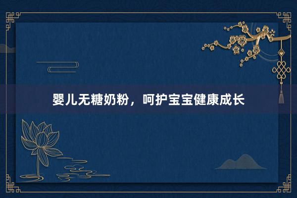 婴儿无糖奶粉，呵护宝宝健康成长