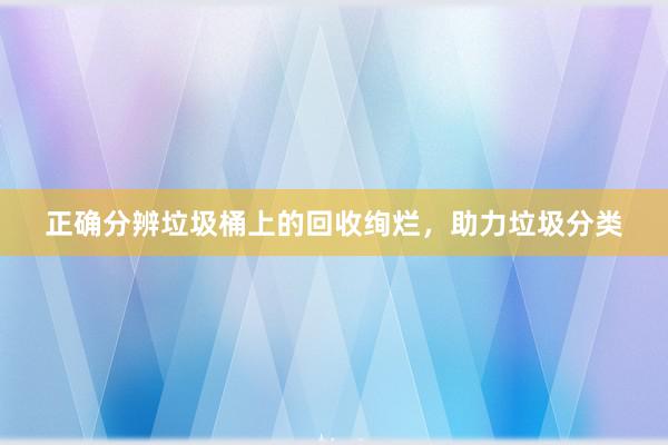 正确分辨垃圾桶上的回收绚烂，助力垃圾分类