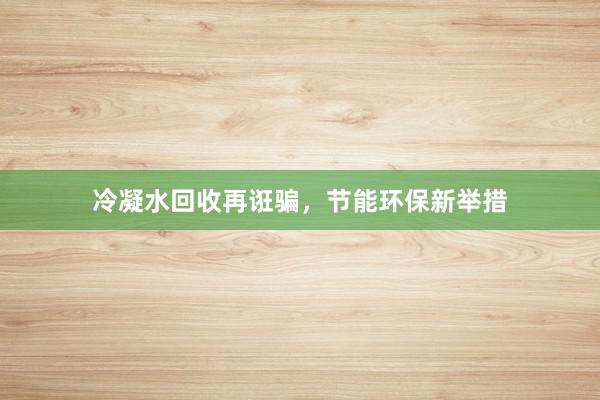 冷凝水回收再诳骗，节能环保新举措