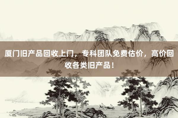 厦门旧产品回收上门，专科团队免费估价，高价回收各类旧产品！