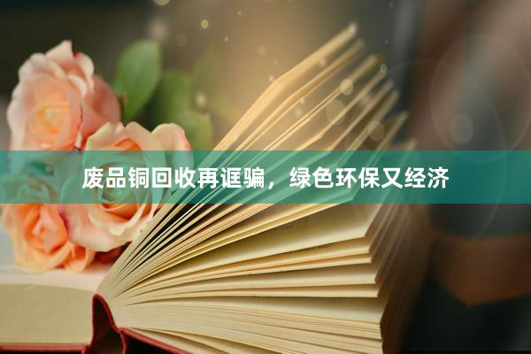 废品铜回收再诓骗，绿色环保又经济