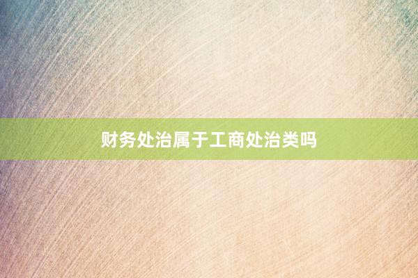 财务处治属于工商处治类吗