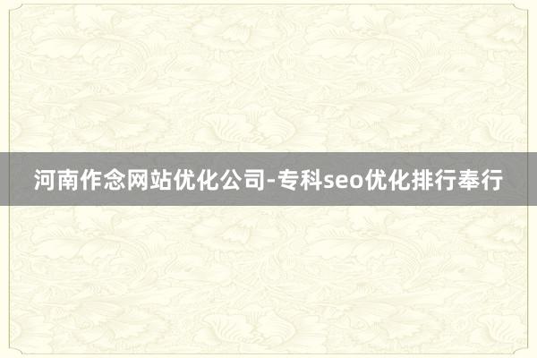 河南作念网站优化公司-专科seo优化排行奉行