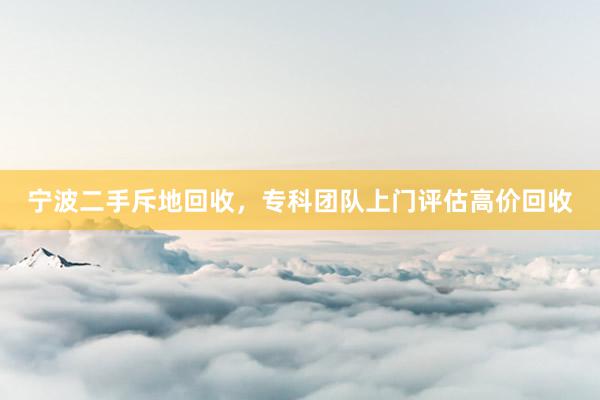 宁波二手斥地回收，专科团队上门评估高价回收
