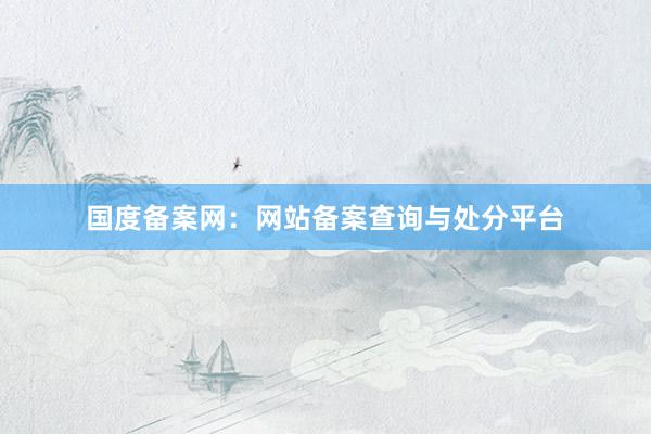 国度备案网：网站备案查询与处分平台