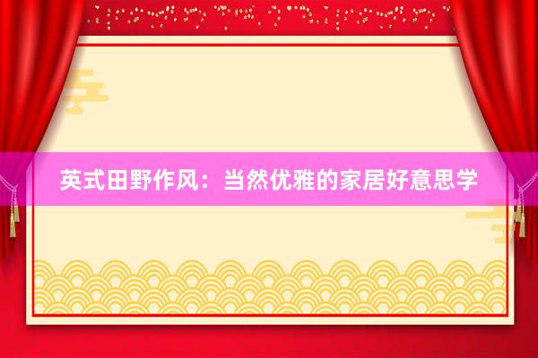 英式田野作风：当然优雅的家居好意思学