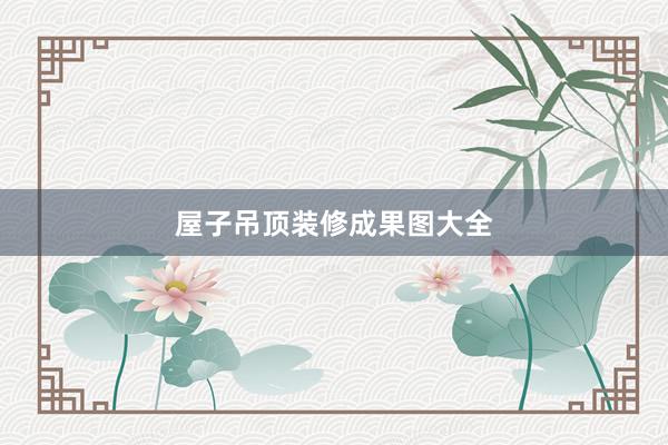 屋子吊顶装修成果图大全