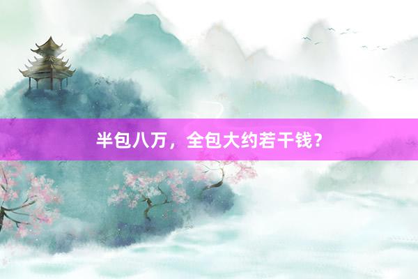 半包八万，全包大约若干钱？