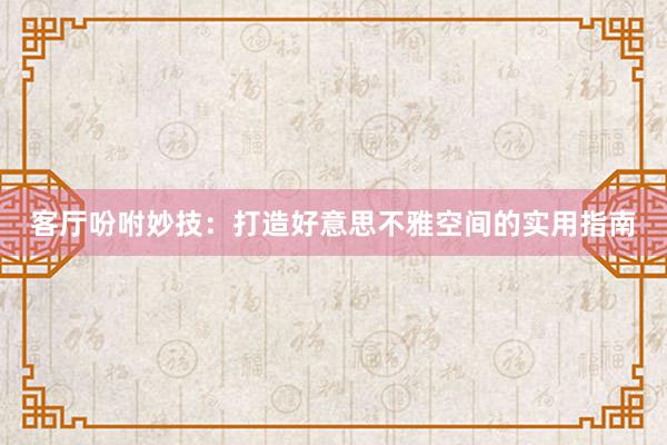 客厅吩咐妙技：打造好意思不雅空间的实用指南
