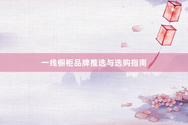 一线橱柜品牌推选与选购指南