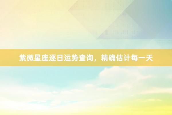 紫微星座逐日运势查询，精确估计每一天