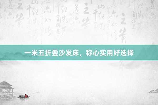 一米五折叠沙发床，称心实用好选择