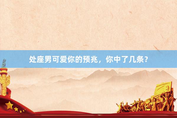 处座男可爱你的预兆，你中了几条？