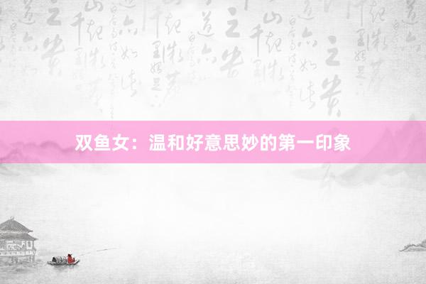 双鱼女：温和好意思妙的第一印象
