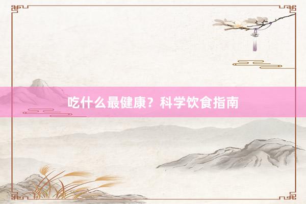 吃什么最健康？科学饮食指南