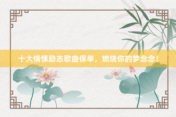 十大情愫励志歌曲保举，燃烧你的梦念念！