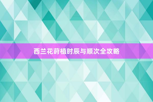 西兰花莳植时辰与顺次全攻略