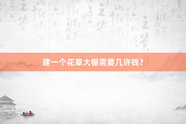 建一个花草大棚需要几许钱？