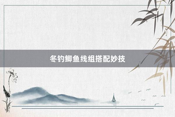 冬钓鲫鱼线组搭配妙技